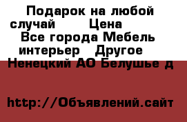 Подарок на любой случай!!!! › Цена ­ 2 500 - Все города Мебель, интерьер » Другое   . Ненецкий АО,Белушье д.